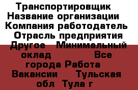 Транспортировщик › Название организации ­ Компания-работодатель › Отрасль предприятия ­ Другое › Минимальный оклад ­ 15 000 - Все города Работа » Вакансии   . Тульская обл.,Тула г.